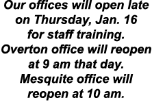 Our offices will open late on Thursday, Jan. 16 for staff training. Overton office will reopen at 9 am that day. Mesq...