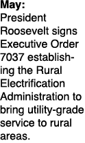 May: President Roosevelt signs Executive Order 7037 establishing the Rural Electrification Administration to bring ut...