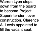Warren Lyon steps down from the board to become Project Superintendent over construction. Clarence A. Lewis appointed...