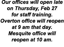 Our offices will open late on Thursday, Feb 27 for staff training. Overton office will reopen at 9 am that day. Mesqu...