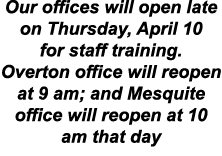 Our offices will open late on Thursday, April 10 for staff training. Overton office will reopen at 9 am; and Mesquite...