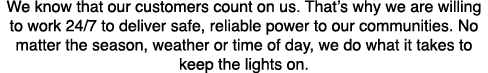 We know that our customers count on us. That’s why we are willing to work 24/7 to deliver safe, reliable power to our...