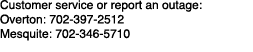 Customer service or report an outage: Overton: 702 397 2512 Mesquite: 702 346 5710